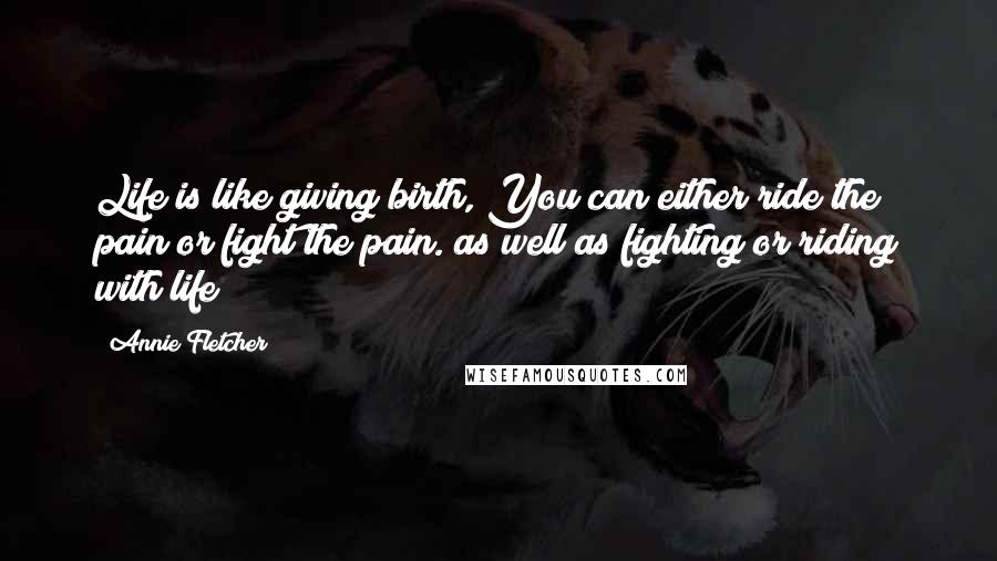 Annie Fletcher Quotes: Life is like giving birth, You can either ride the pain or fight the pain. as well as fighting or riding with life!