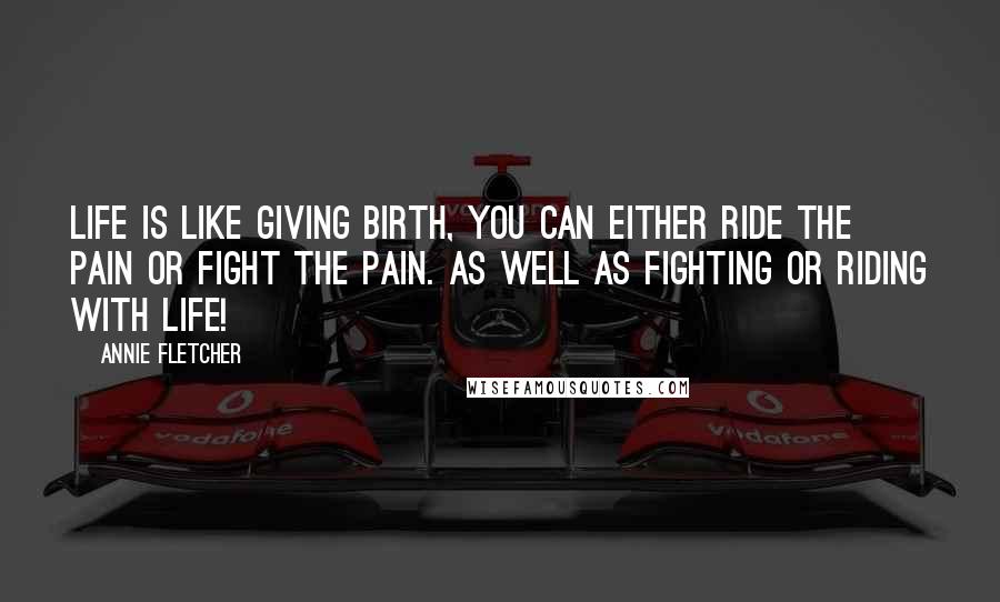 Annie Fletcher Quotes: Life is like giving birth, You can either ride the pain or fight the pain. as well as fighting or riding with life!