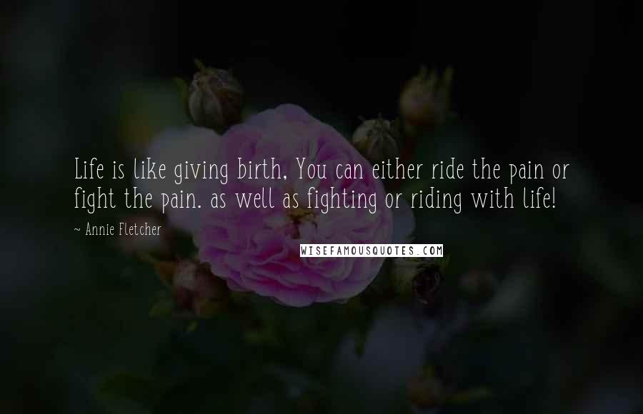 Annie Fletcher Quotes: Life is like giving birth, You can either ride the pain or fight the pain. as well as fighting or riding with life!