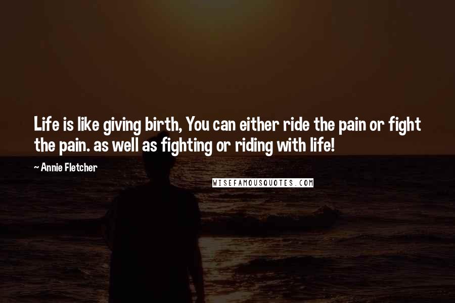 Annie Fletcher Quotes: Life is like giving birth, You can either ride the pain or fight the pain. as well as fighting or riding with life!