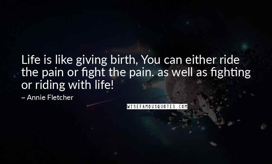 Annie Fletcher Quotes: Life is like giving birth, You can either ride the pain or fight the pain. as well as fighting or riding with life!