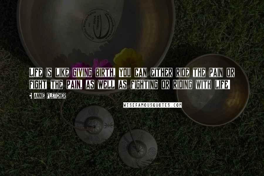 Annie Fletcher Quotes: Life is like giving birth, You can either ride the pain or fight the pain. as well as fighting or riding with life!