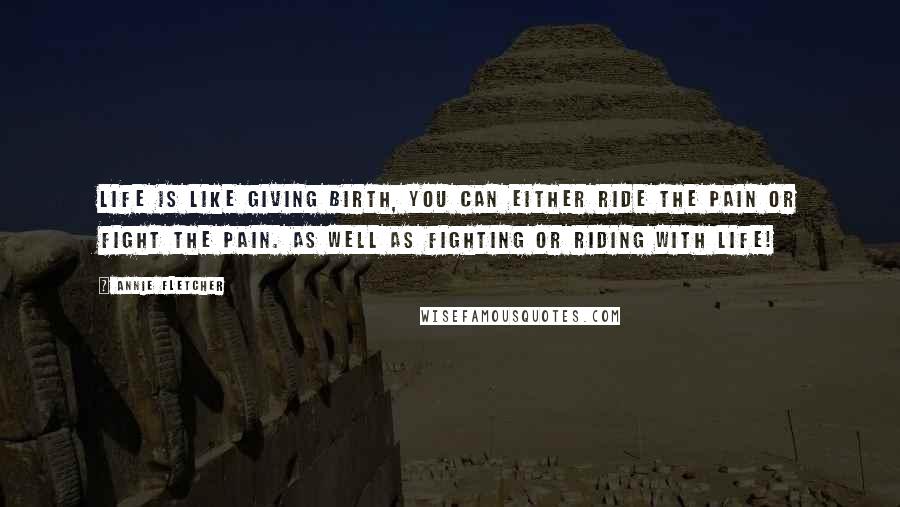 Annie Fletcher Quotes: Life is like giving birth, You can either ride the pain or fight the pain. as well as fighting or riding with life!