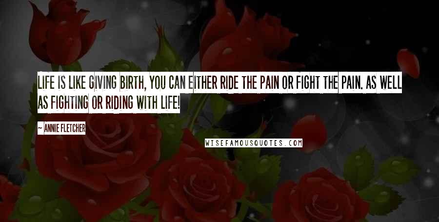 Annie Fletcher Quotes: Life is like giving birth, You can either ride the pain or fight the pain. as well as fighting or riding with life!