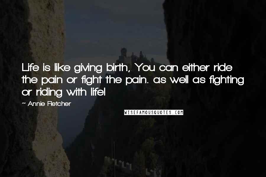 Annie Fletcher Quotes: Life is like giving birth, You can either ride the pain or fight the pain. as well as fighting or riding with life!