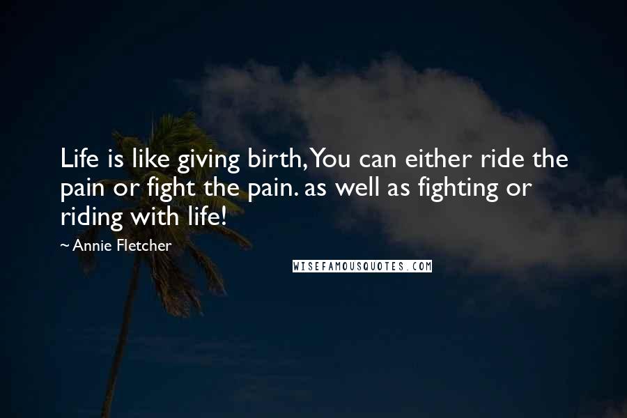 Annie Fletcher Quotes: Life is like giving birth, You can either ride the pain or fight the pain. as well as fighting or riding with life!