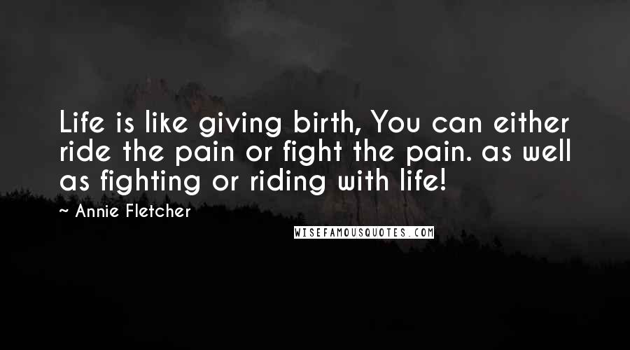 Annie Fletcher Quotes: Life is like giving birth, You can either ride the pain or fight the pain. as well as fighting or riding with life!