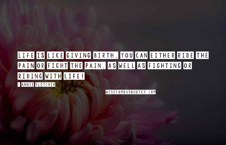 Annie Fletcher Quotes: Life is like giving birth, You can either ride the pain or fight the pain. as well as fighting or riding with life!