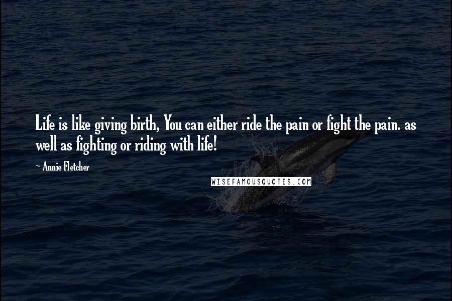 Annie Fletcher Quotes: Life is like giving birth, You can either ride the pain or fight the pain. as well as fighting or riding with life!