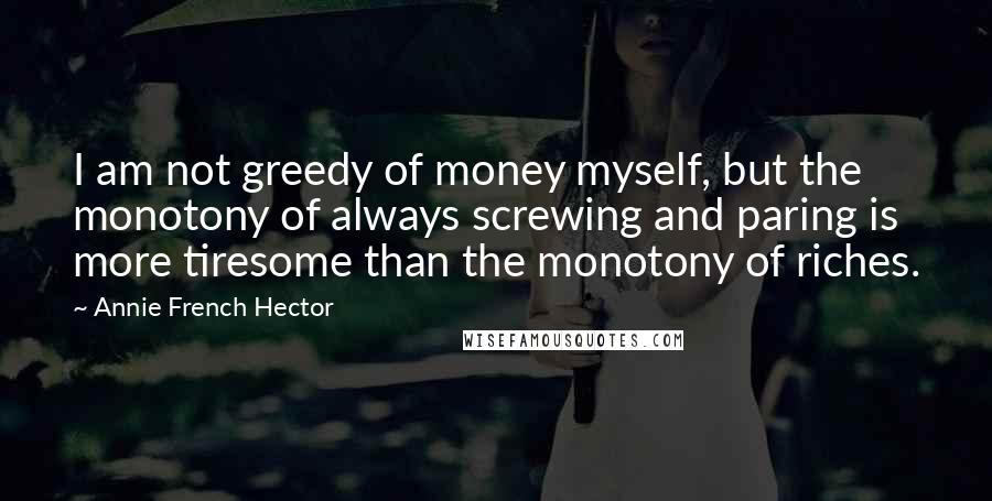 Annie French Hector Quotes: I am not greedy of money myself, but the monotony of always screwing and paring is more tiresome than the monotony of riches.