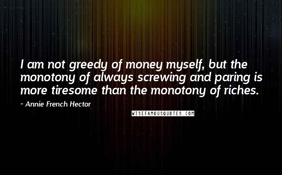 Annie French Hector Quotes: I am not greedy of money myself, but the monotony of always screwing and paring is more tiresome than the monotony of riches.