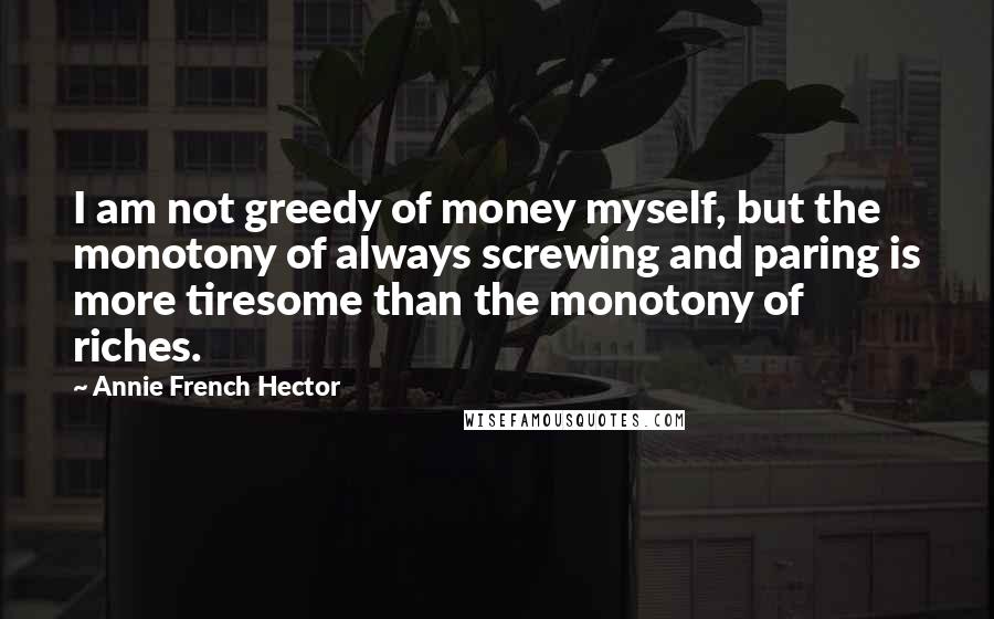 Annie French Hector Quotes: I am not greedy of money myself, but the monotony of always screwing and paring is more tiresome than the monotony of riches.