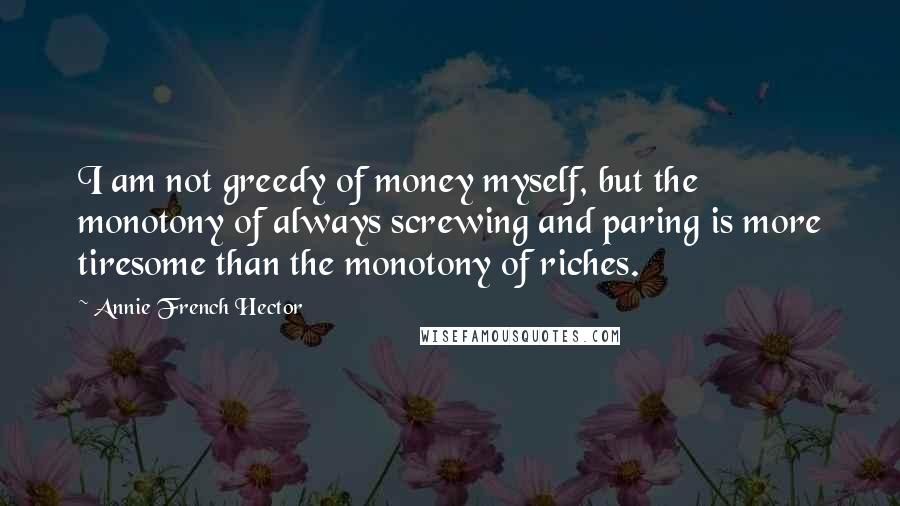 Annie French Hector Quotes: I am not greedy of money myself, but the monotony of always screwing and paring is more tiresome than the monotony of riches.