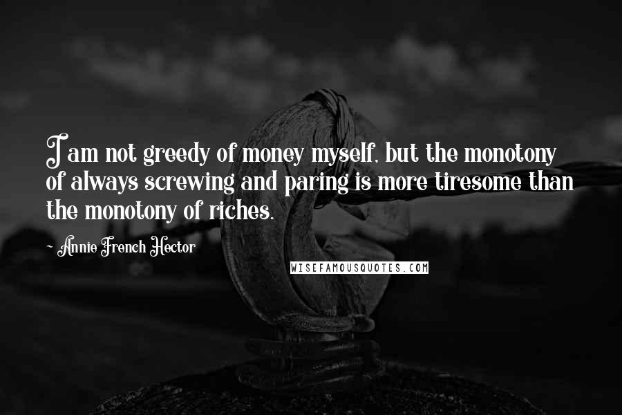 Annie French Hector Quotes: I am not greedy of money myself, but the monotony of always screwing and paring is more tiresome than the monotony of riches.