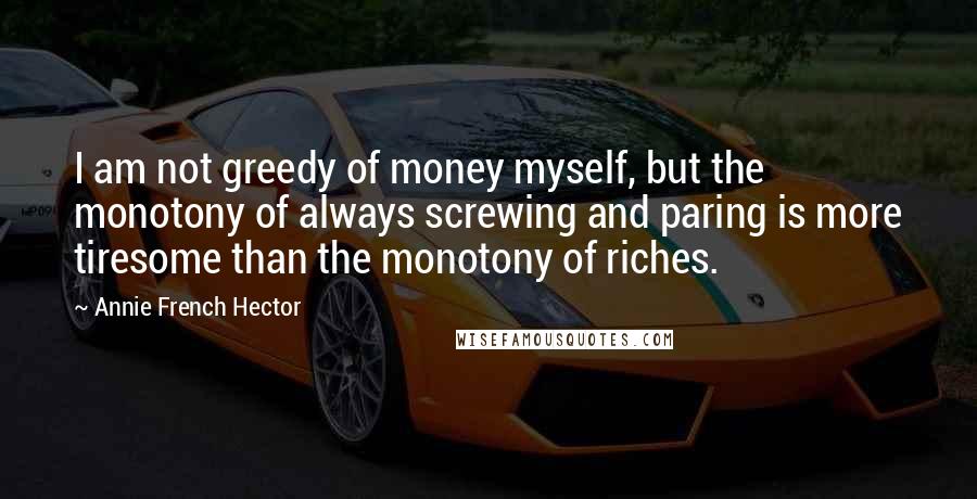 Annie French Hector Quotes: I am not greedy of money myself, but the monotony of always screwing and paring is more tiresome than the monotony of riches.