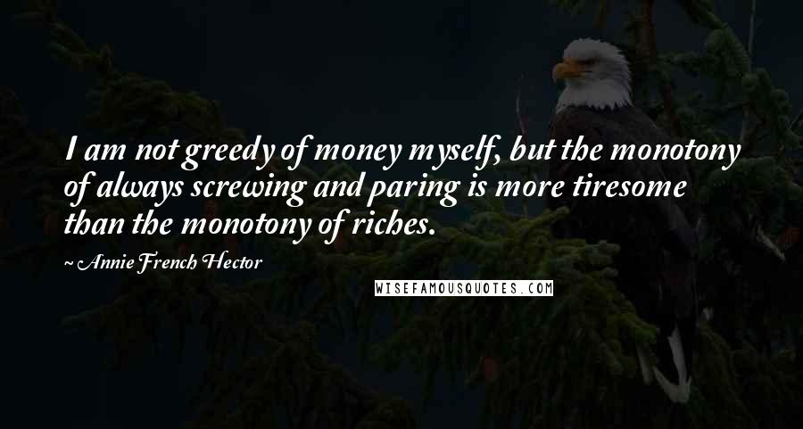 Annie French Hector Quotes: I am not greedy of money myself, but the monotony of always screwing and paring is more tiresome than the monotony of riches.