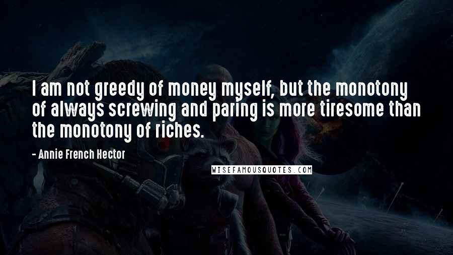 Annie French Hector Quotes: I am not greedy of money myself, but the monotony of always screwing and paring is more tiresome than the monotony of riches.