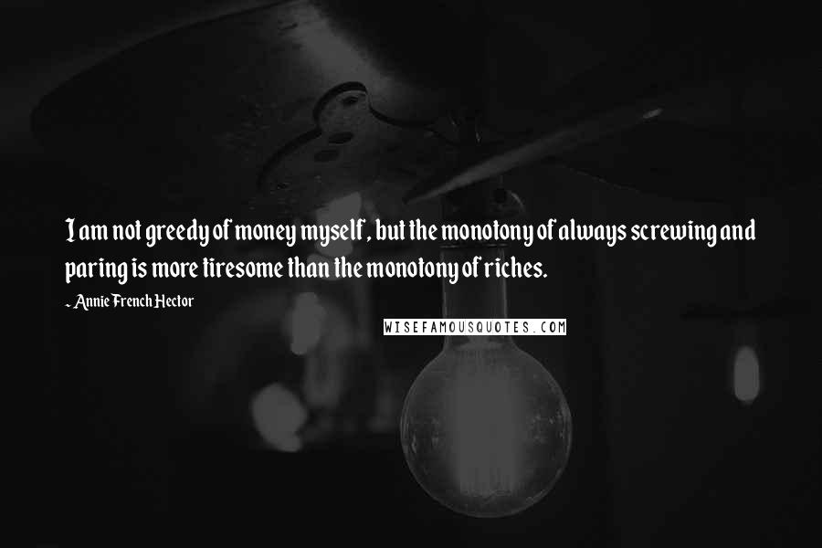 Annie French Hector Quotes: I am not greedy of money myself, but the monotony of always screwing and paring is more tiresome than the monotony of riches.