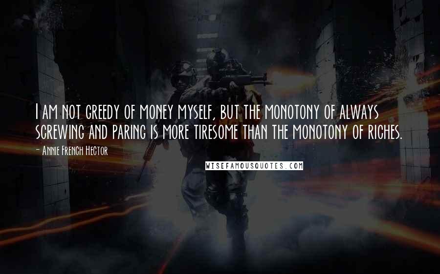 Annie French Hector Quotes: I am not greedy of money myself, but the monotony of always screwing and paring is more tiresome than the monotony of riches.