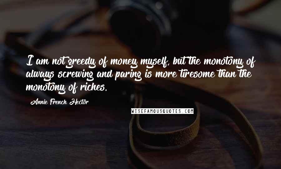 Annie French Hector Quotes: I am not greedy of money myself, but the monotony of always screwing and paring is more tiresome than the monotony of riches.