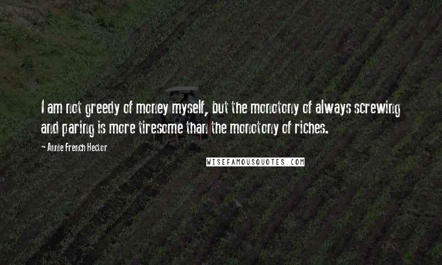 Annie French Hector Quotes: I am not greedy of money myself, but the monotony of always screwing and paring is more tiresome than the monotony of riches.