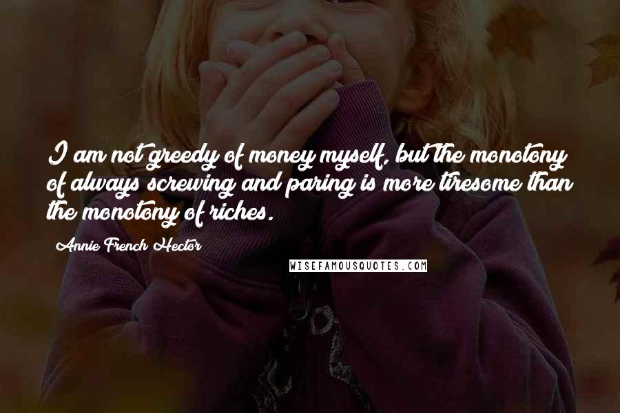 Annie French Hector Quotes: I am not greedy of money myself, but the monotony of always screwing and paring is more tiresome than the monotony of riches.