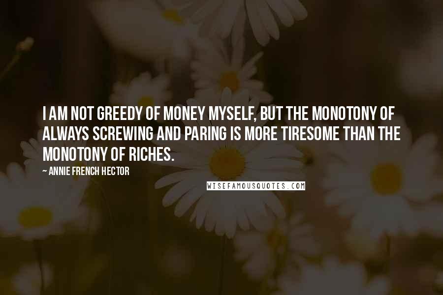 Annie French Hector Quotes: I am not greedy of money myself, but the monotony of always screwing and paring is more tiresome than the monotony of riches.