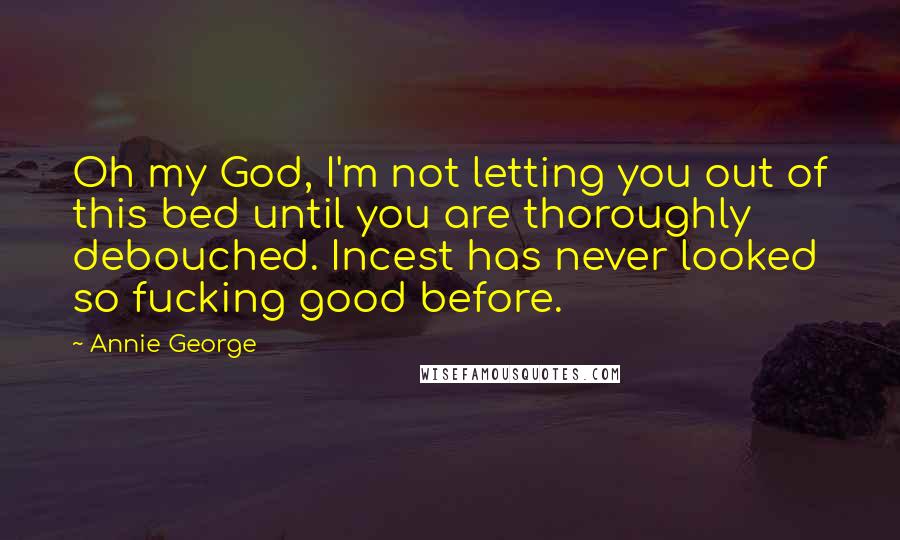 Annie George Quotes: Oh my God, I'm not letting you out of this bed until you are thoroughly debouched. Incest has never looked so fucking good before.