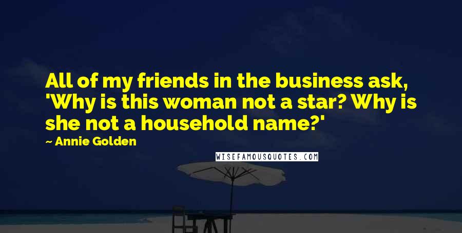 Annie Golden Quotes: All of my friends in the business ask, 'Why is this woman not a star? Why is she not a household name?'