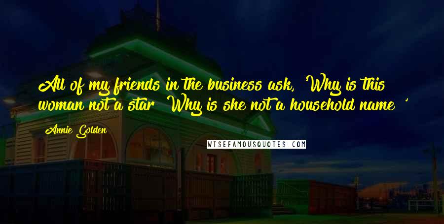 Annie Golden Quotes: All of my friends in the business ask, 'Why is this woman not a star? Why is she not a household name?'