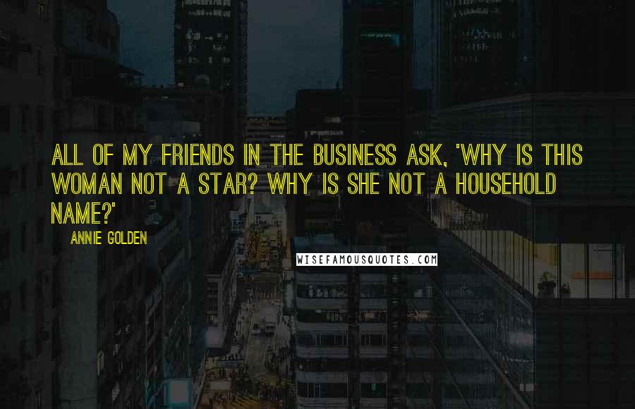 Annie Golden Quotes: All of my friends in the business ask, 'Why is this woman not a star? Why is she not a household name?'