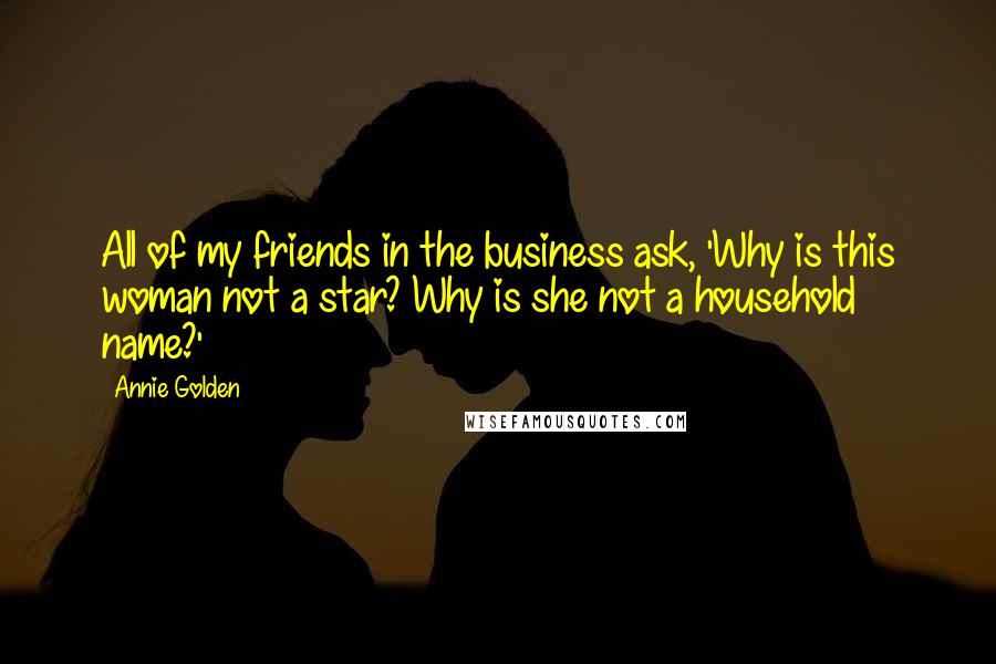 Annie Golden Quotes: All of my friends in the business ask, 'Why is this woman not a star? Why is she not a household name?'