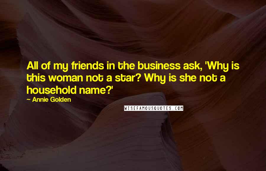 Annie Golden Quotes: All of my friends in the business ask, 'Why is this woman not a star? Why is she not a household name?'