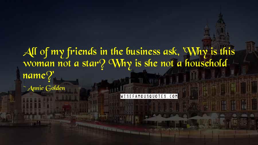 Annie Golden Quotes: All of my friends in the business ask, 'Why is this woman not a star? Why is she not a household name?'