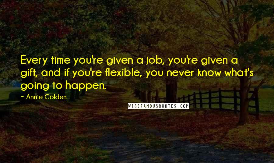Annie Golden Quotes: Every time you're given a job, you're given a gift, and if you're flexible, you never know what's going to happen.