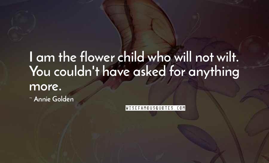 Annie Golden Quotes: I am the flower child who will not wilt. You couldn't have asked for anything more.