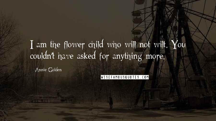 Annie Golden Quotes: I am the flower child who will not wilt. You couldn't have asked for anything more.