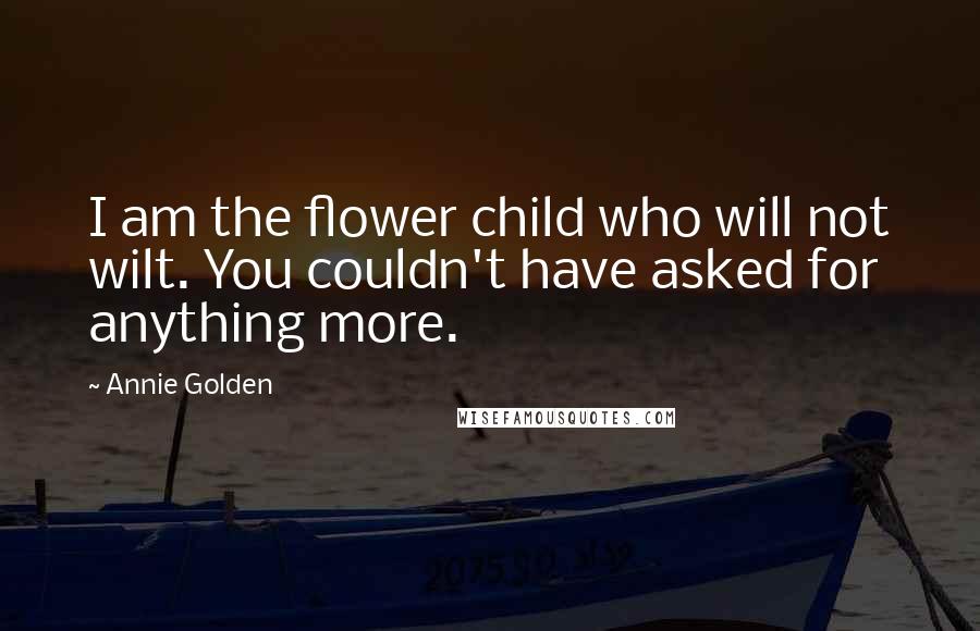 Annie Golden Quotes: I am the flower child who will not wilt. You couldn't have asked for anything more.