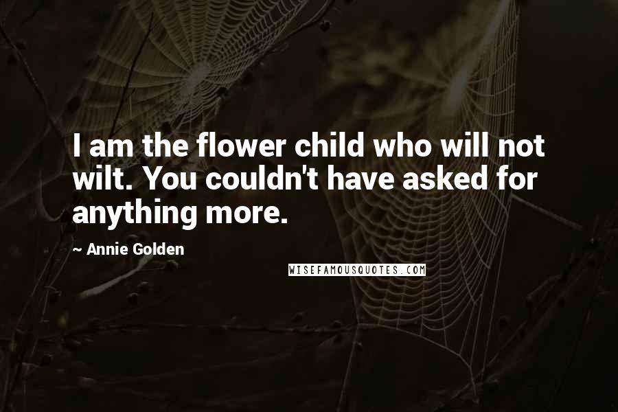 Annie Golden Quotes: I am the flower child who will not wilt. You couldn't have asked for anything more.