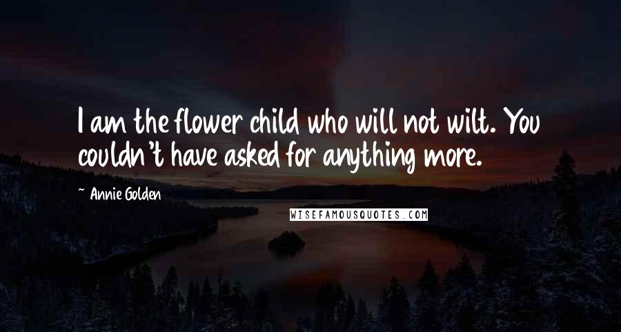 Annie Golden Quotes: I am the flower child who will not wilt. You couldn't have asked for anything more.