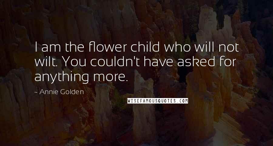 Annie Golden Quotes: I am the flower child who will not wilt. You couldn't have asked for anything more.