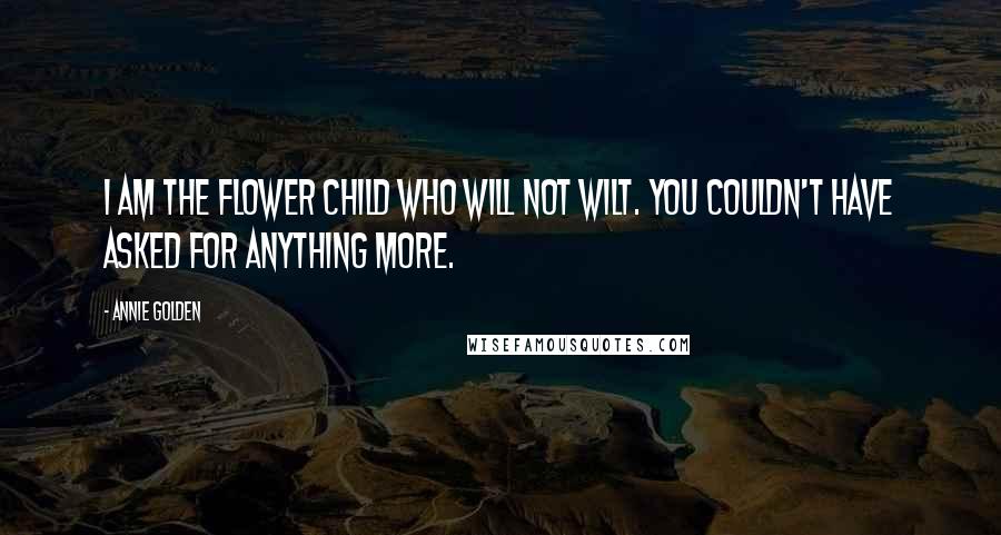 Annie Golden Quotes: I am the flower child who will not wilt. You couldn't have asked for anything more.