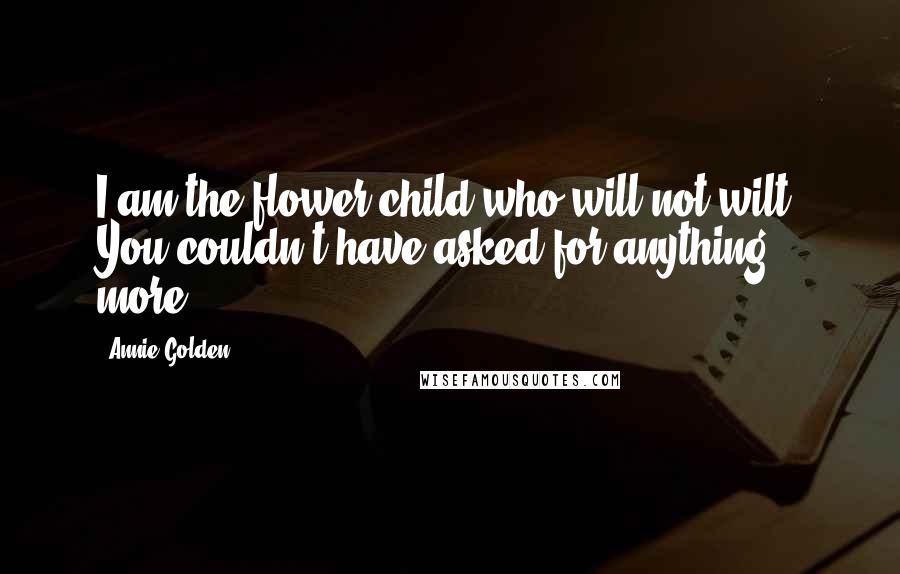 Annie Golden Quotes: I am the flower child who will not wilt. You couldn't have asked for anything more.