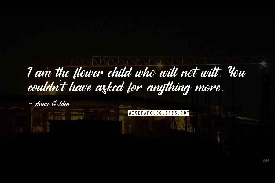 Annie Golden Quotes: I am the flower child who will not wilt. You couldn't have asked for anything more.