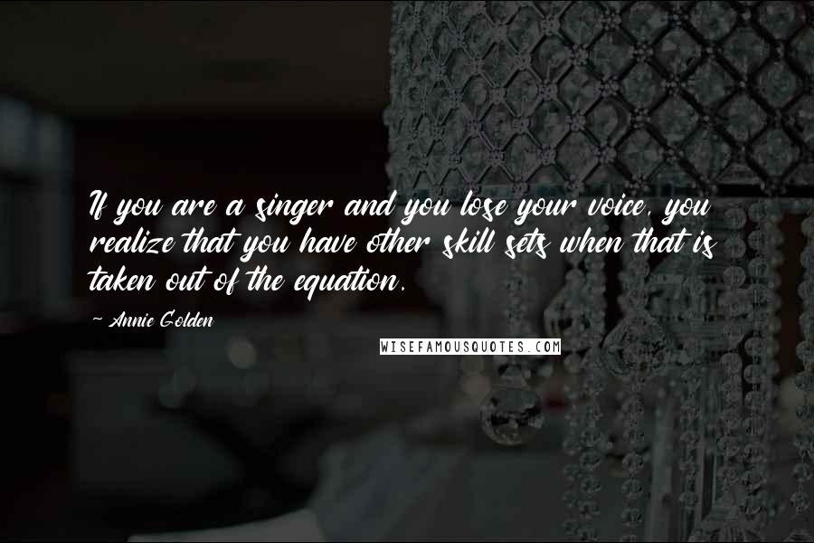 Annie Golden Quotes: If you are a singer and you lose your voice, you realize that you have other skill sets when that is taken out of the equation.