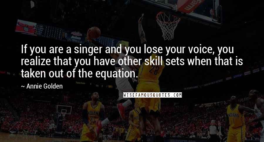 Annie Golden Quotes: If you are a singer and you lose your voice, you realize that you have other skill sets when that is taken out of the equation.