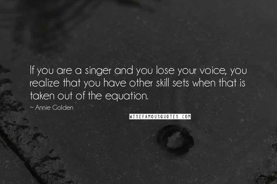 Annie Golden Quotes: If you are a singer and you lose your voice, you realize that you have other skill sets when that is taken out of the equation.