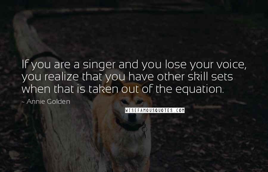 Annie Golden Quotes: If you are a singer and you lose your voice, you realize that you have other skill sets when that is taken out of the equation.