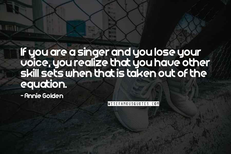 Annie Golden Quotes: If you are a singer and you lose your voice, you realize that you have other skill sets when that is taken out of the equation.