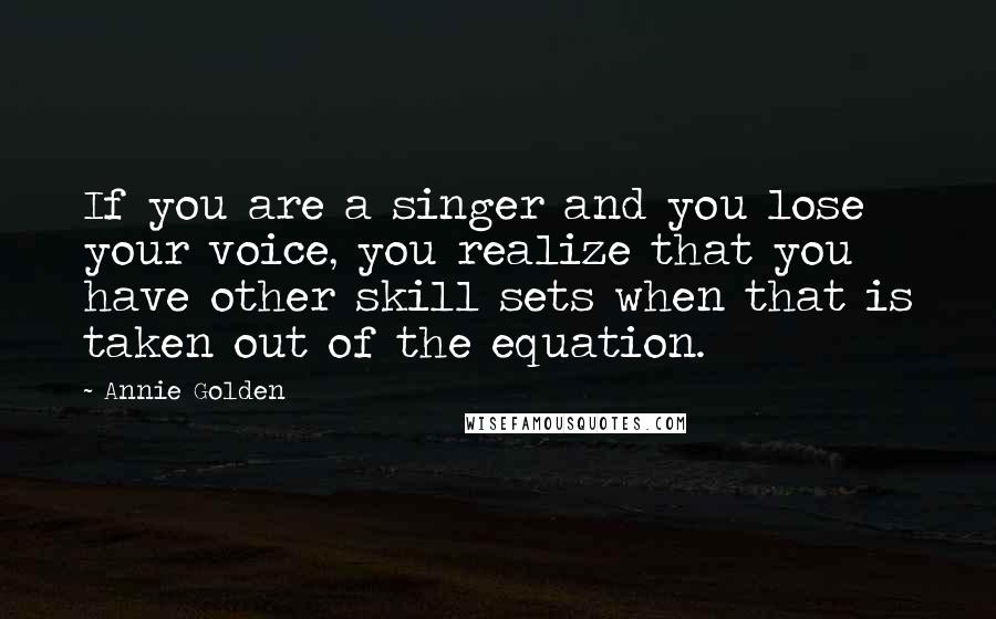 Annie Golden Quotes: If you are a singer and you lose your voice, you realize that you have other skill sets when that is taken out of the equation.